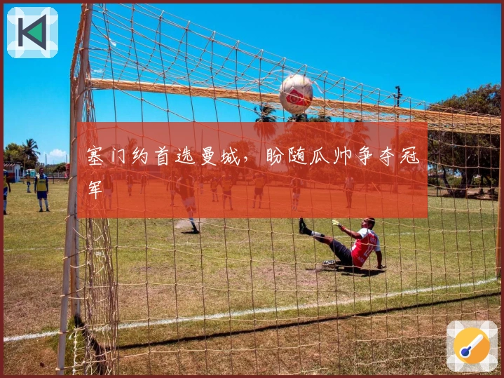 塞门约首选曼城，盼随瓜帅争夺冠军