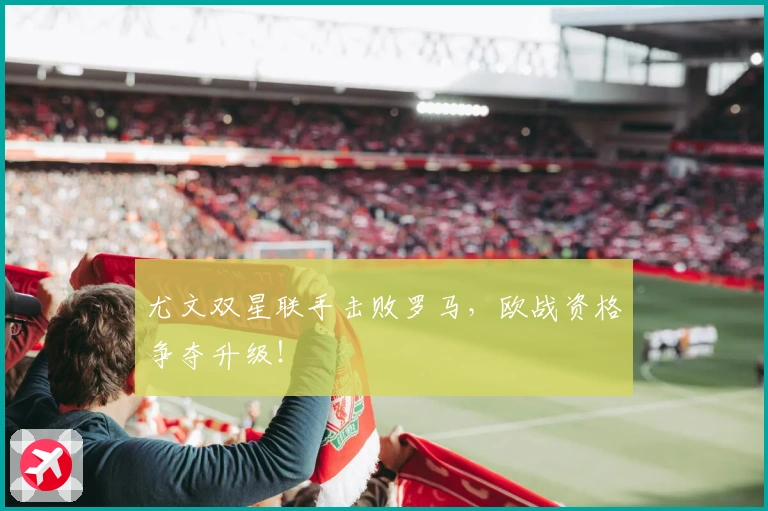 尤文双星联手击败罗马，欧战资格争夺升级！