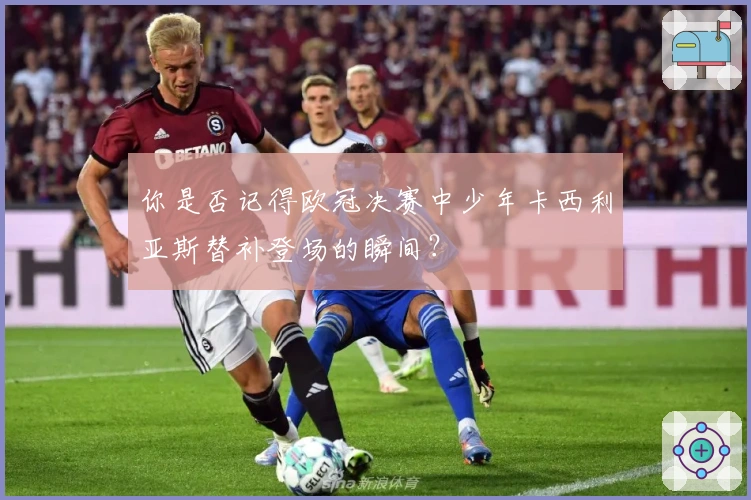 你是否记得欧冠决赛中少年卡西利亚斯替补登场的瞬间？
