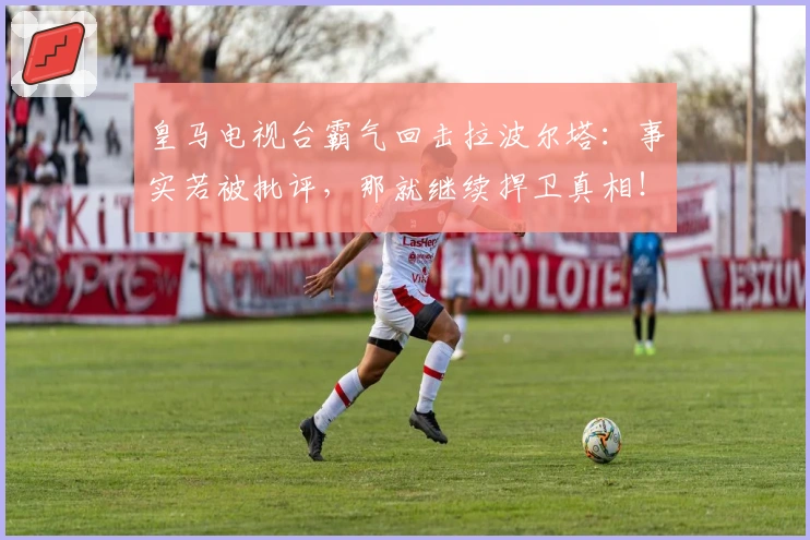 皇马电视台霸气回击拉波尔塔：事实若被批评，那就继续捍卫真相！