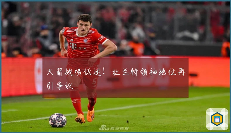 火箭战绩低迷！杜兰特领袖地位再引争议