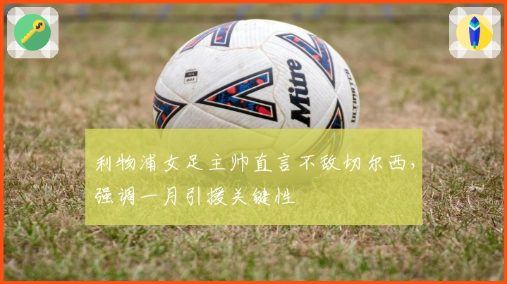 利物浦女足主帅直言不敌切尔西，强调一月引援关键性