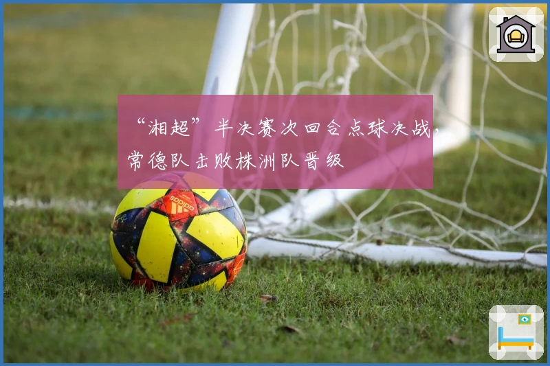 “湘超”半决赛次回合点球决战，常德队击败株洲队晋级