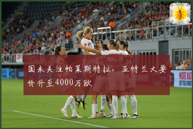 国米关注帕莱斯特拉，亚特兰大要价升至4000万欧