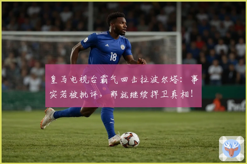 皇马电视台霸气回击拉波尔塔：事实若被批评，那就继续捍卫真相！