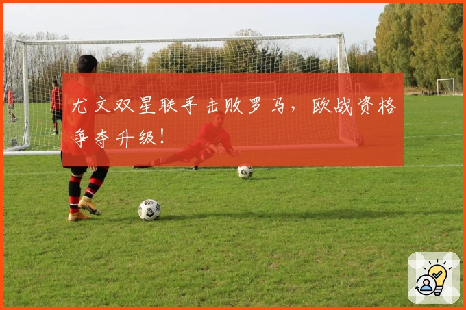 尤文双星联手击败罗马，欧战资格争夺升级！