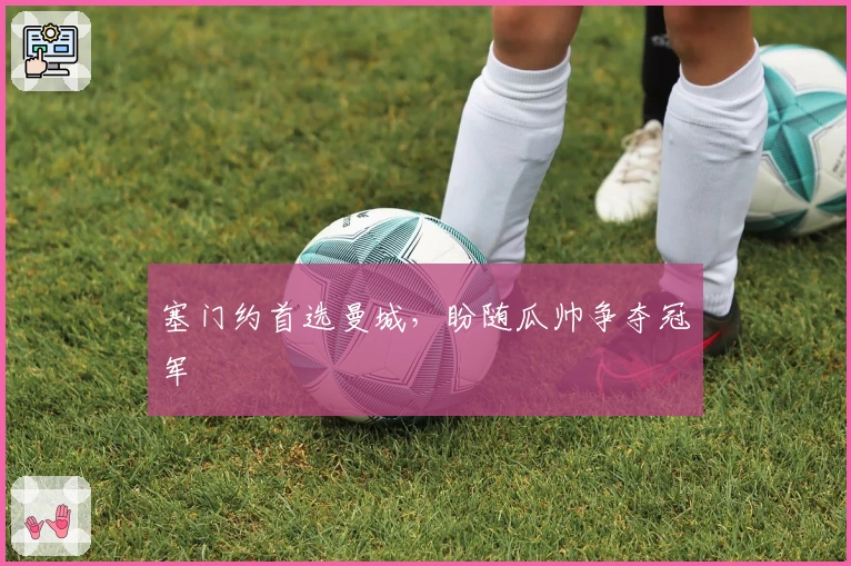 塞门约首选曼城，盼随瓜帅争夺冠军