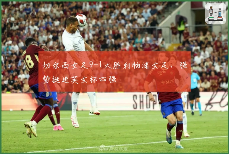 切尔西女足9-1大胜利物浦女足，强势挺进英女杯四强