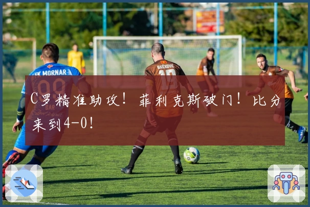 C罗精准助攻！菲利克斯破门！比分来到4-0！